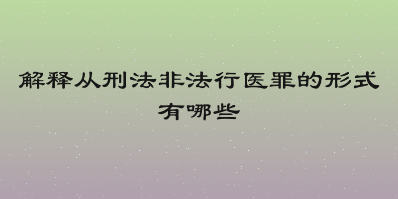 解释从刑法非法行医罪的形式有哪些