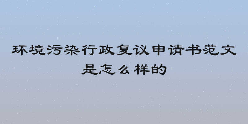 环境污染行政复议申请书范文是怎么样的