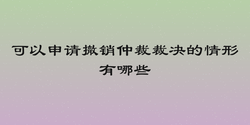 可以申请撤销仲裁裁决的情形有哪些