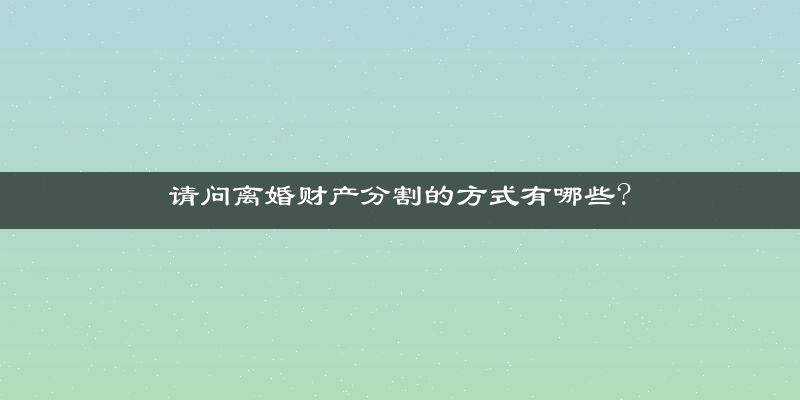 请问离婚财产分割的方式有哪些?