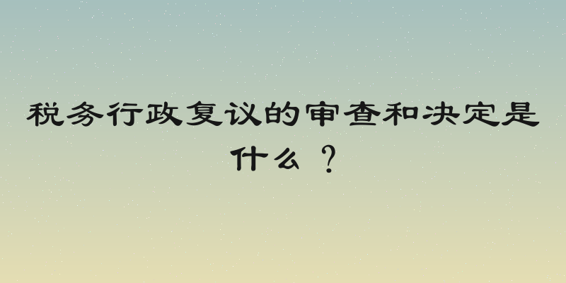 税务行政复议的审查和决定是什么？