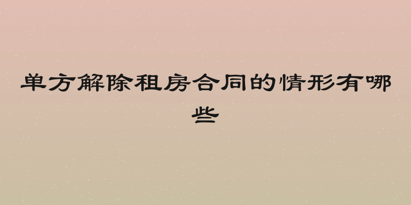 单方解除租房合同的情形有哪些