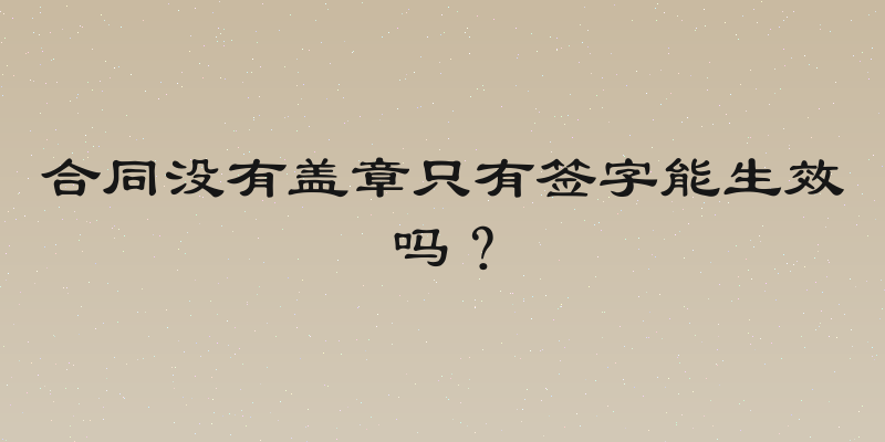 合同没有盖章只有签字能生效吗？