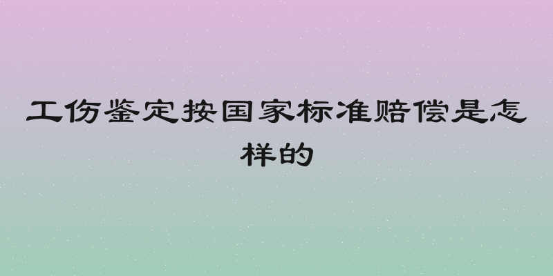 工伤鉴定按国家标准赔偿是怎样的