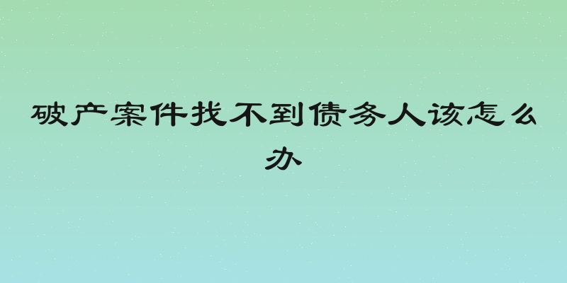 破产案件找不到债务人该怎么办