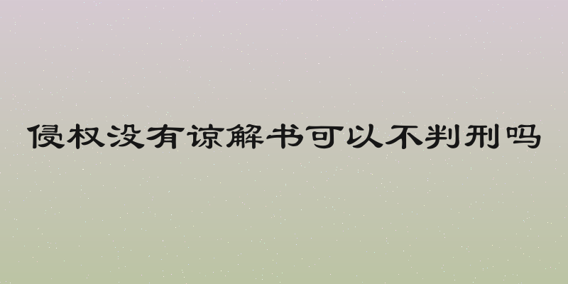侵权没有谅解书可以不判刑吗