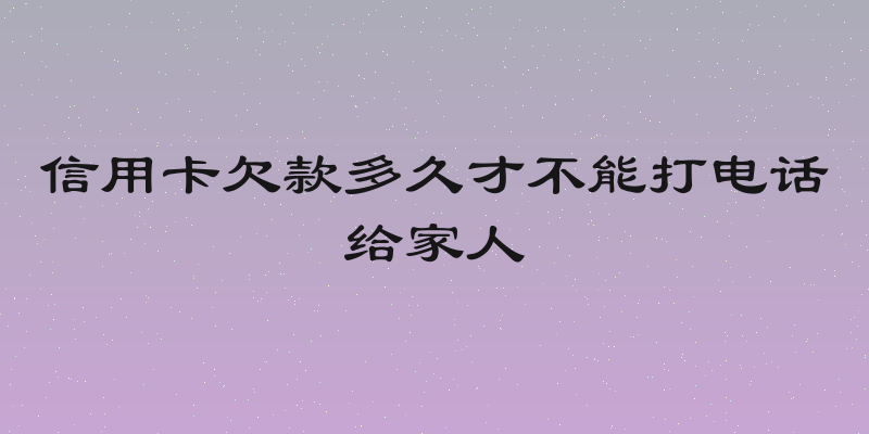 信用卡欠款多久才不能打电话给家人