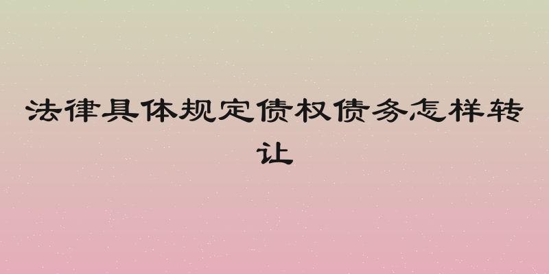法律具体规定债权债务怎样转让