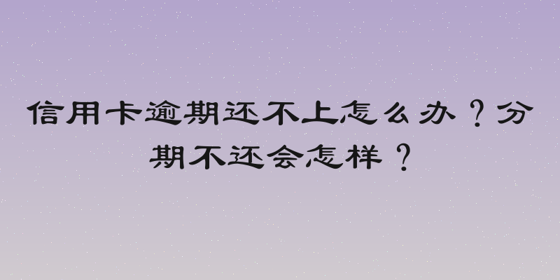 信用卡逾期还不上怎么办？分期不还会怎样？