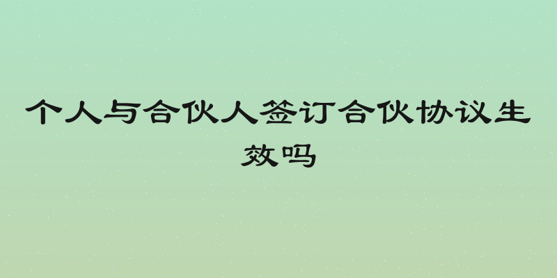 个人与合伙人签订合伙协议生效吗