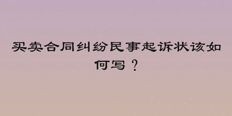 买卖合同纠纷民事起诉状该如何写？
