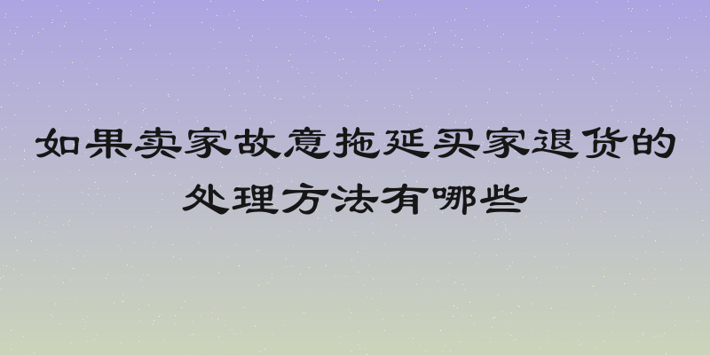 如果卖家故意拖延买家退货的处理方法有哪些