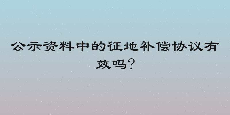 公示资料中的征地补偿协议有效吗?