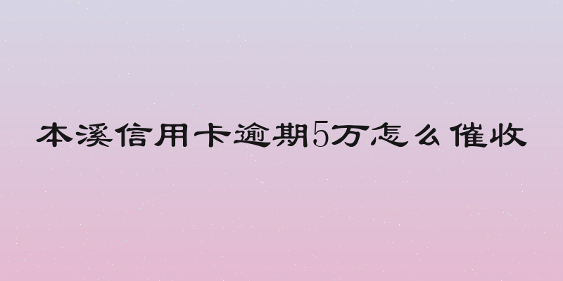 本溪信用卡逾期5万怎么催收