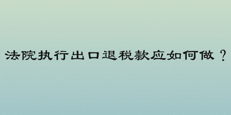 法院执行出口退税款应如何做？
