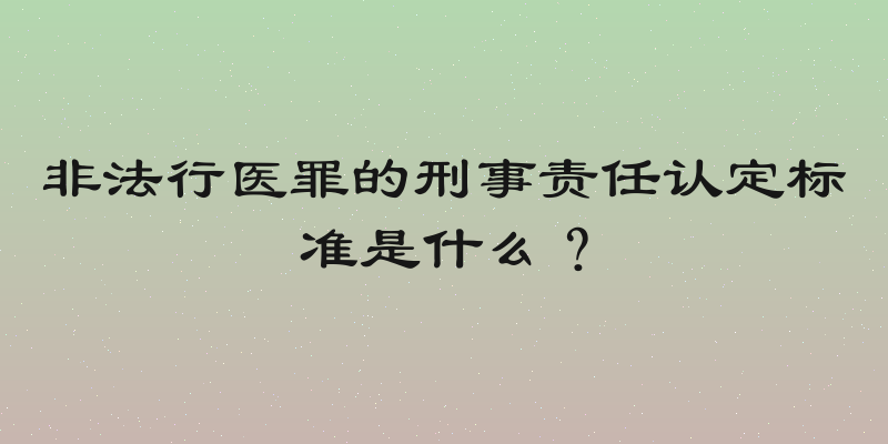 非法行医罪的刑事责任认定标准是什么？