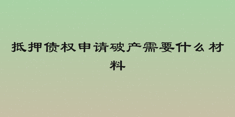 抵押债权申请破产需要什么材料