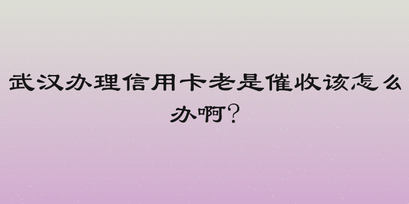 武汉办理信用卡老是催收该怎么办啊?