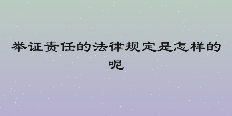举证责任的法律规定是怎样的呢