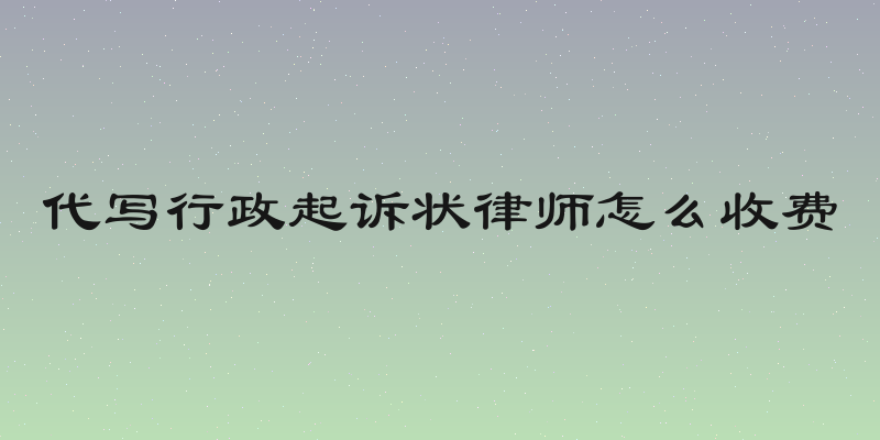 代写行政起诉状律师怎么收费