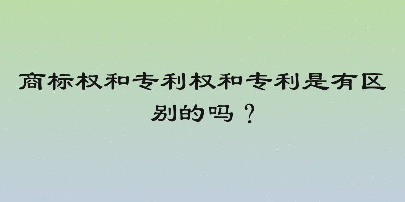 商标权和专利权和专利是有区别的吗？