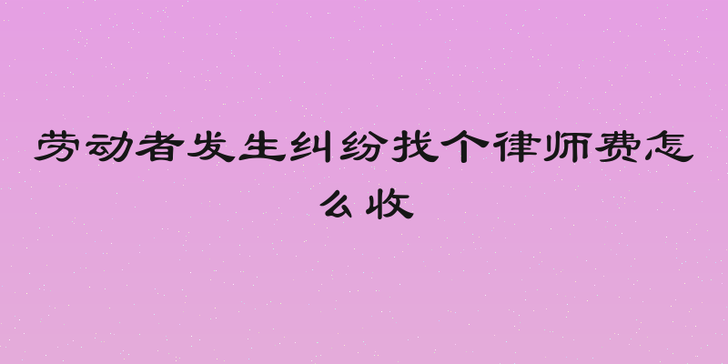 劳动者发生纠纷找个律师费怎么收