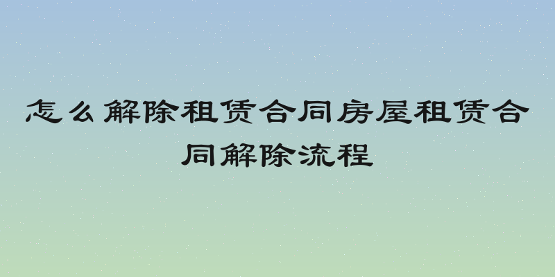 怎么解除租赁合同房屋租赁合同解除流程