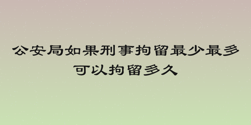 公安局如果刑事拘留最少最多可以拘留多久