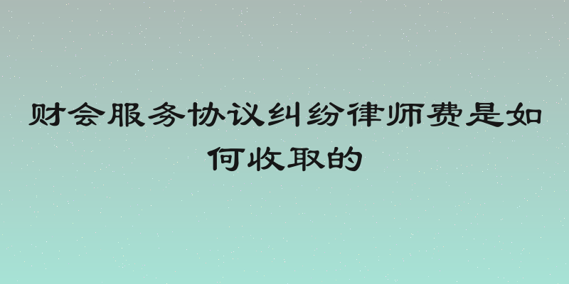 财会服务协议纠纷律师费是如何收取的
