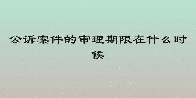 公诉案件的审理期限在什么时候