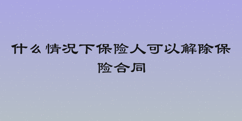 什么情况下保险人可以解除保险合同