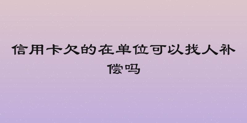 信用卡欠的在单位可以找人补偿吗