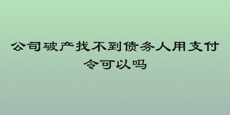 公司破产找不到债务人用支付令可以吗