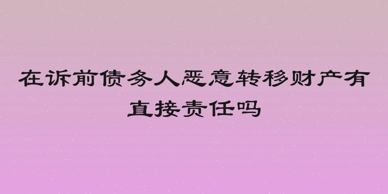 在诉前债务人恶意转移财产有直接责任吗
