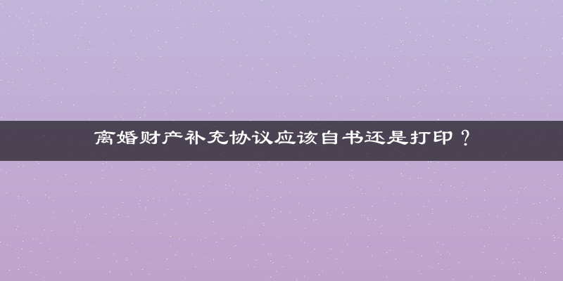 离婚财产补充协议应该自书还是打印？