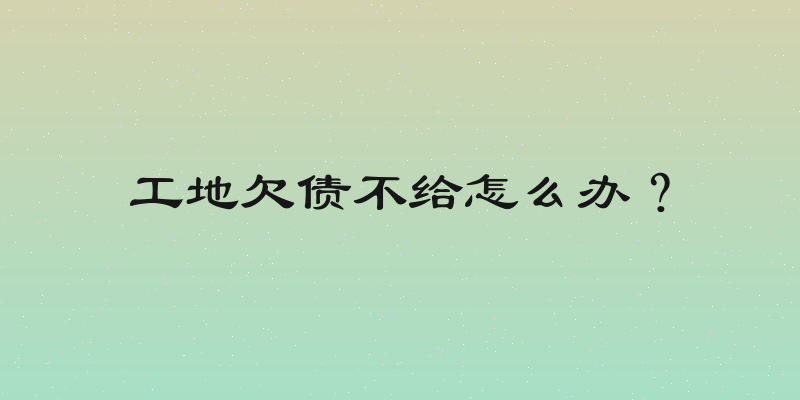 工地欠债不给怎么办？