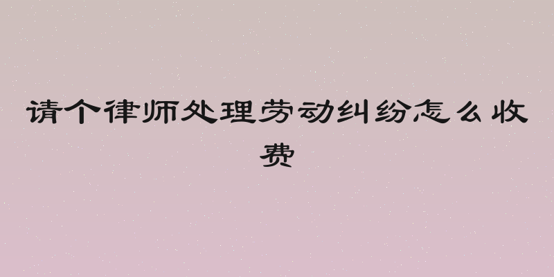 请个律师处理劳动纠纷怎么收费