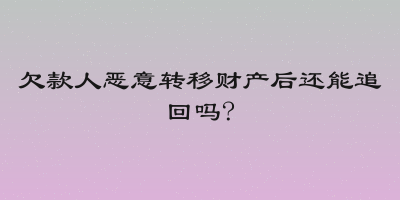 欠款人恶意转移财产后还能追回吗?