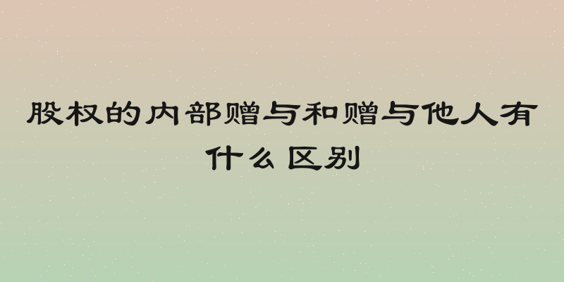 股权的内部赠与和赠与他人有什么区别
