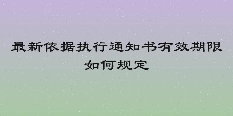 最新依据执行通知书有效期限如何规定