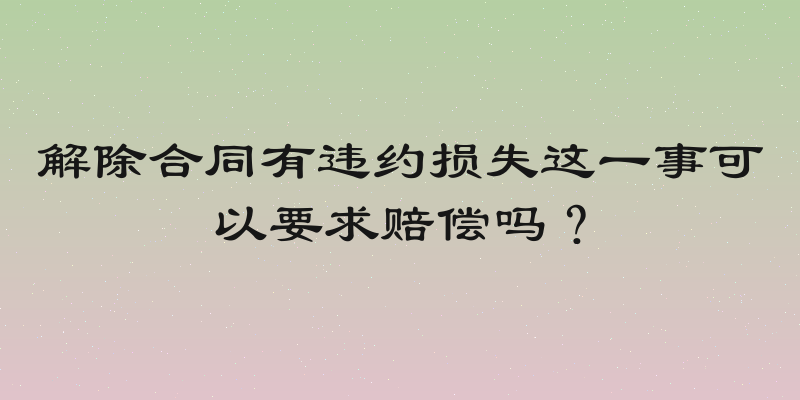 解除合同有违约损失这一事可以要求赔偿吗？
