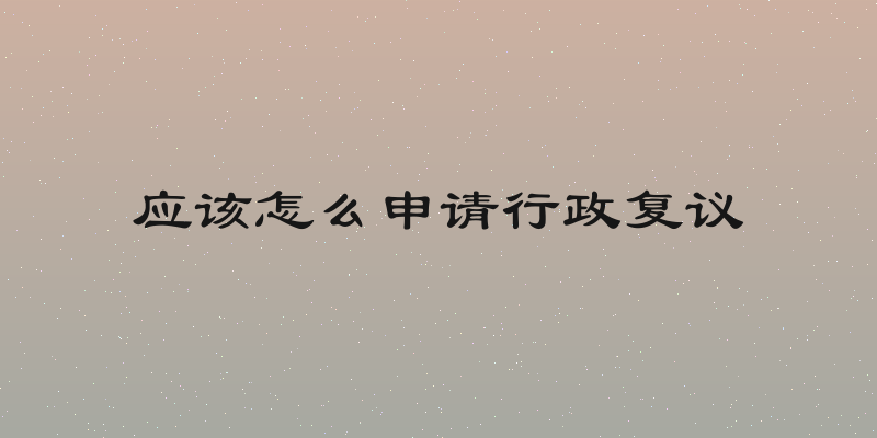 应该怎么申请行政复议
