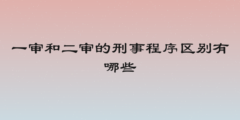 一审和二审的刑事程序区别有哪些