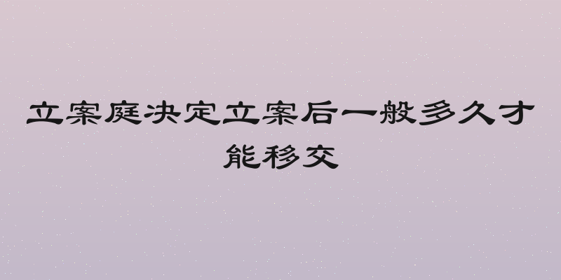 立案庭决定立案后一般多久才能移交