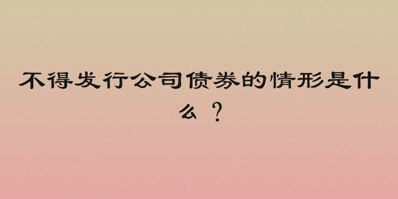 不得发行公司债券的情形是什么？