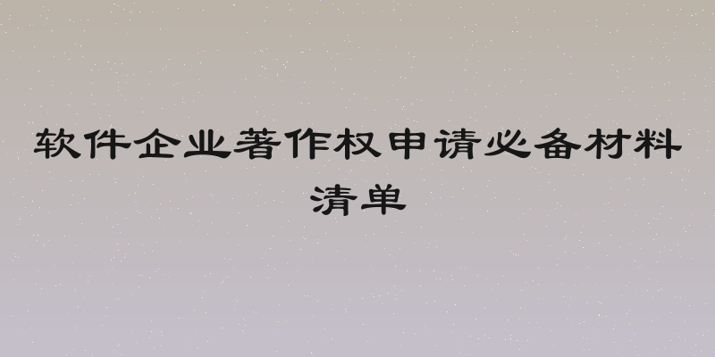 软件企业著作权申请必备材料清单