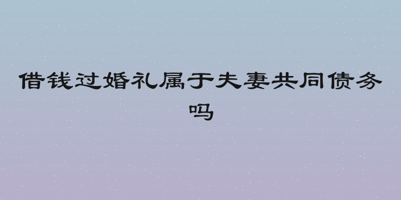 借钱过婚礼属于夫妻共同债务吗