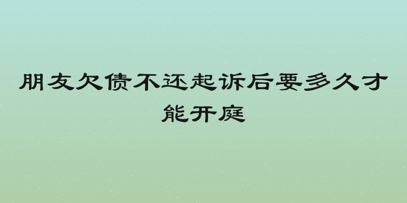 朋友欠债不还起诉后要多久才能开庭