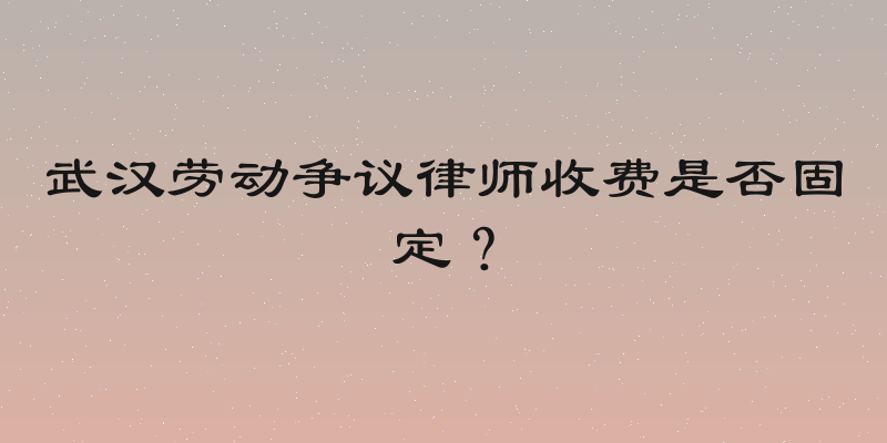 武汉劳动争议律师收费是否固定？