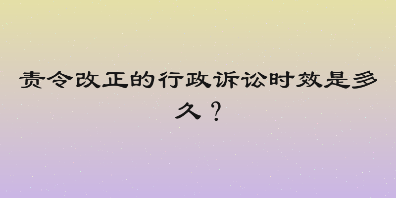 责令改正的行政诉讼时效是多久？